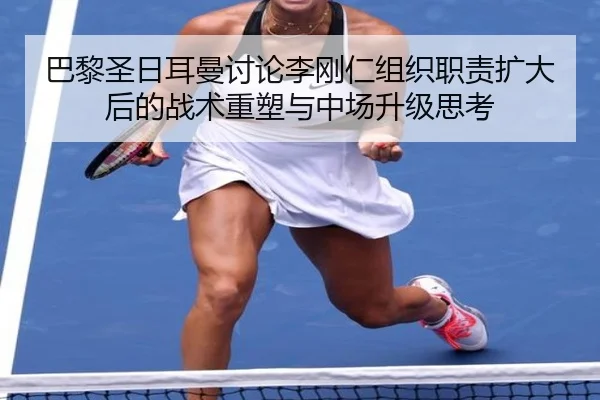 巴黎圣日耳曼讨论李刚仁组织职责扩大后的战术重塑与中场升级思考
